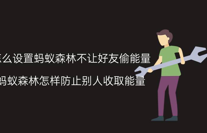 怎么设置蚂蚁森林不让好友偷能量 蚂蚁森林怎样防止别人收取能量？